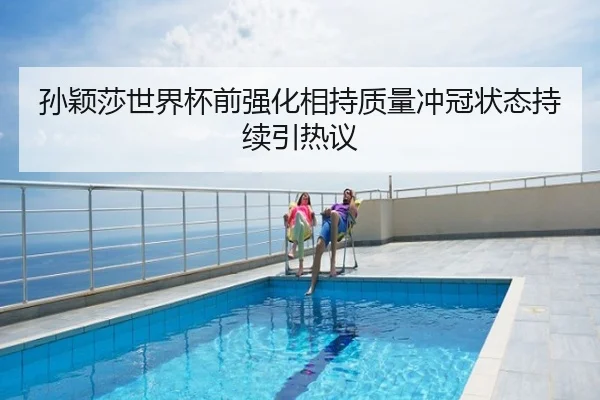 孙颖莎世界杯前强化相持质量冲冠状态持续引热议