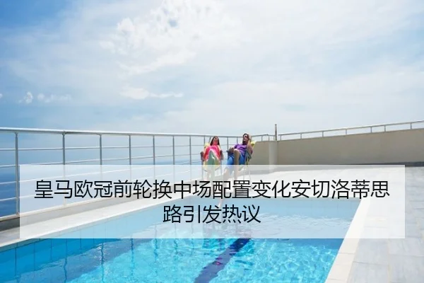 皇马欧冠前轮换中场配置变化安切洛蒂思路引发热议