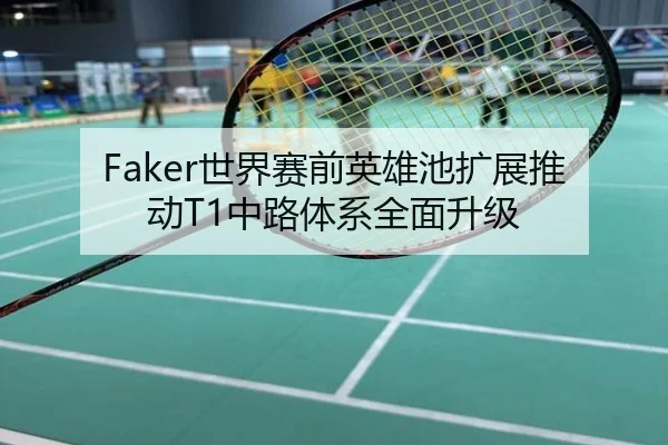 Faker世界赛前英雄池扩展推动T1中路体系全面升级