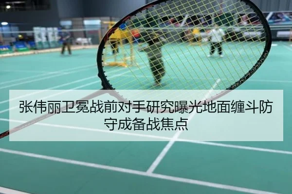 张伟丽卫冕战前对手研究曝光地面缠斗防守成备战焦点